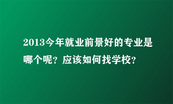 2013今年就业前景好的专业是哪个呢？应该如何找学校？