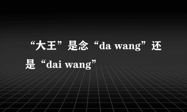 “大王”是念“da wang”还是“dai wang”