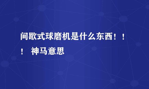 间歇式球磨机是什么东西！！！ 神马意思