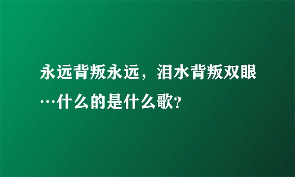 永远背叛永远，泪水背叛双眼…什么的是什么歌？