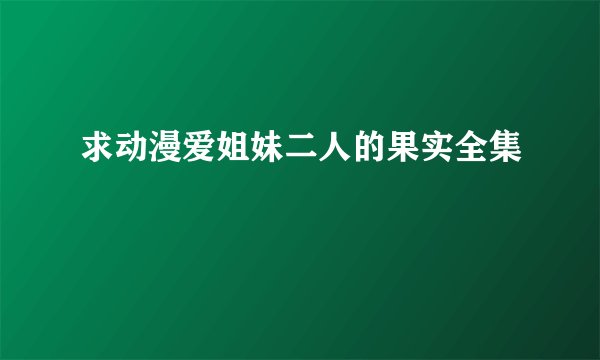 求动漫爱姐妹二人的果实全集