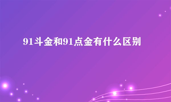 91斗金和91点金有什么区别