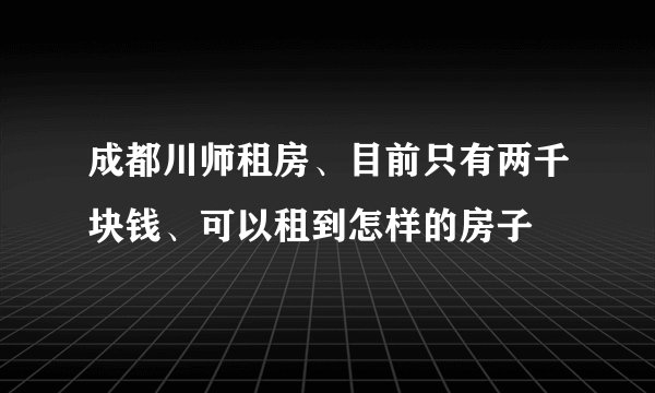 成都川师租房、目前只有两千块钱、可以租到怎样的房子