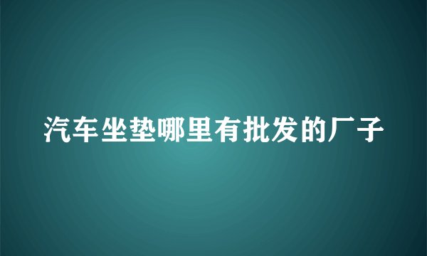 汽车坐垫哪里有批发的厂子