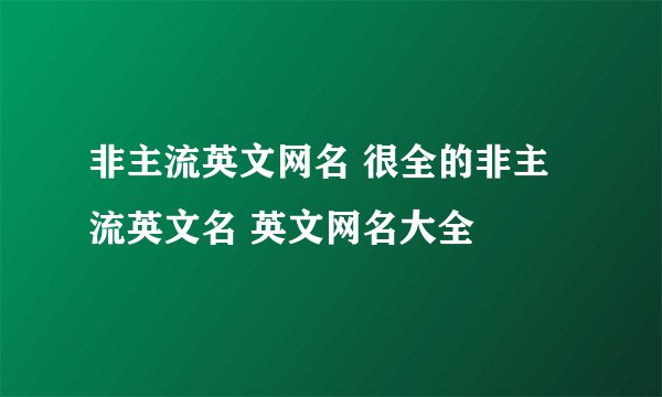 非主流英文网名 很全的非主流英文名 英文网名大全