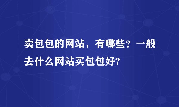 卖包包的网站，有哪些？一般去什么网站买包包好?