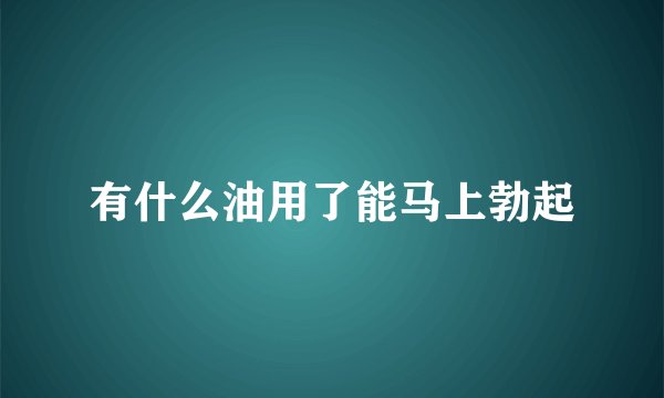 有什么油用了能马上勃起