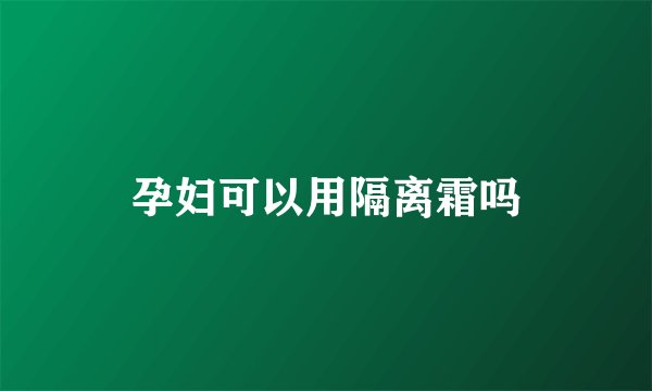 孕妇可以用隔离霜吗
