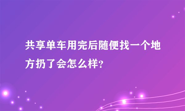 共享单车用完后随便找一个地方扔了会怎么样？