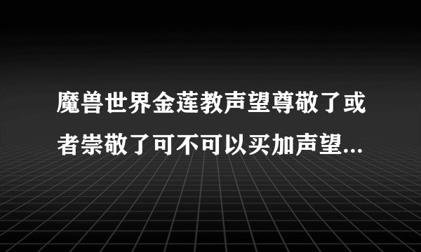 魔兽世界金莲教声望尊敬了或者崇敬了可不可以买加声望的战袍什么的？尊敬了还要刷多久崇拜