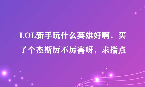 LOL新手玩什么英雄好啊，买了个杰斯厉不厉害呀，求指点