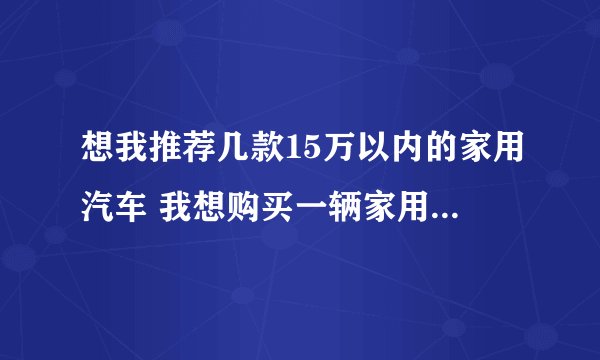 想我推荐几款15万以内的家用汽车 我想购买一辆家用车。预算15万元以内，目前初步打算，想购买朗逸
