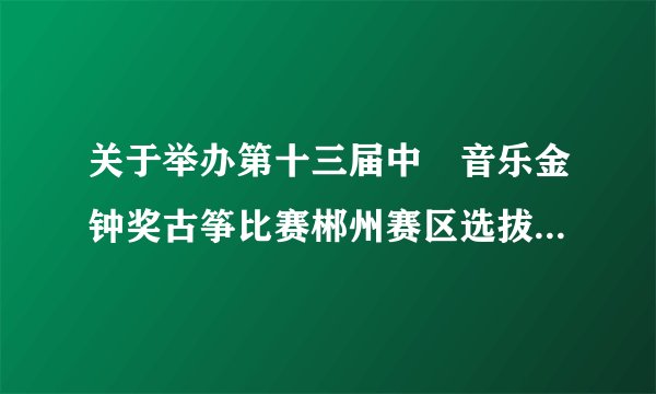 关于举办第十三届中囯音乐金钟奖古筝比赛郴州赛区选拔赛的通知