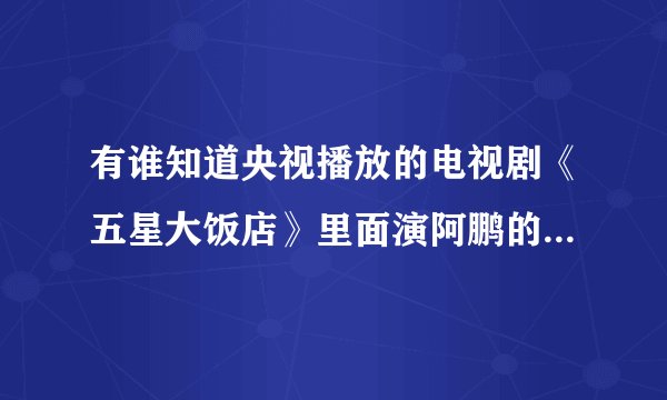 有谁知道央视播放的电视剧《五星大饭店》里面演阿鹏的那个演员的资料？越详细越好，他好象叫李秦，谢谢。