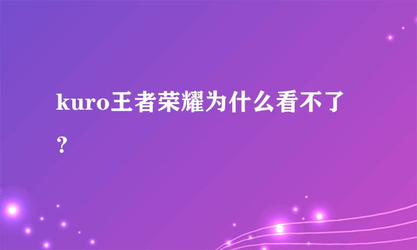 kuro王者荣耀为什么看不了？