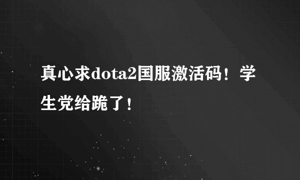 真心求dota2国服激活码!学生党给跪了!