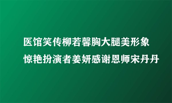 医馆笑传柳若馨胸大腿美形象惊艳扮演者姜妍感谢恩师宋丹丹