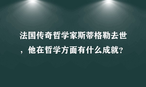 法国传奇哲学家斯蒂格勒去世，他在哲学方面有什么成就？
