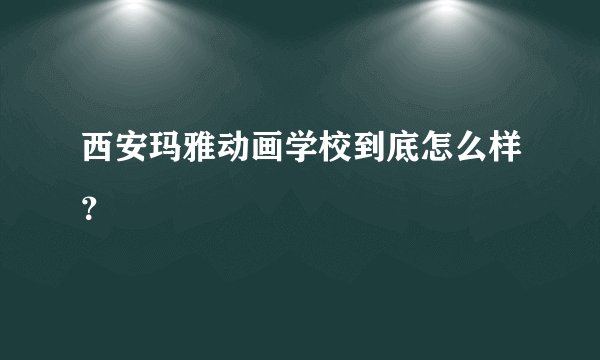 西安玛雅动画学校到底怎么样？