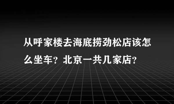 从呼家楼去海底捞劲松店该怎么坐车？北京一共几家店？