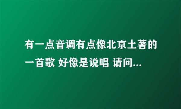 有一点音调有点像北京土著的一首歌 好像是说唱 请问歌曲叫什么名字