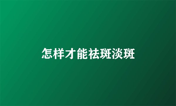 怎样才能祛斑淡斑