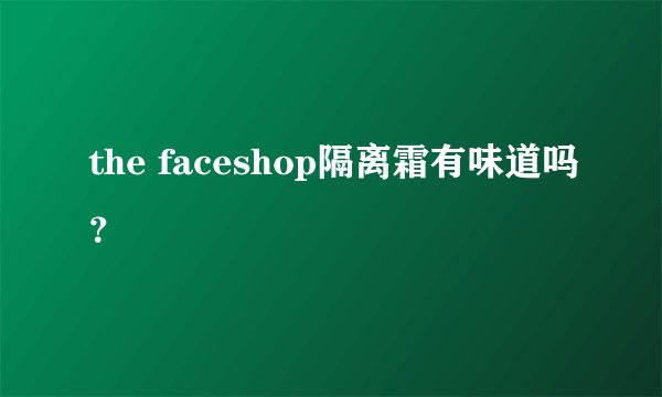 the faceshop隔离霜有味道吗？
