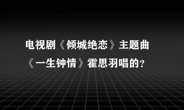 电视剧《倾城绝恋》主题曲 《一生钟情》霍思羽唱的？