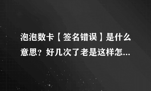 泡泡数卡【签名错误】是什么意思？好几次了老是这样怎么办啊？