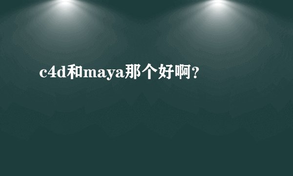 c4d和maya那个好啊？