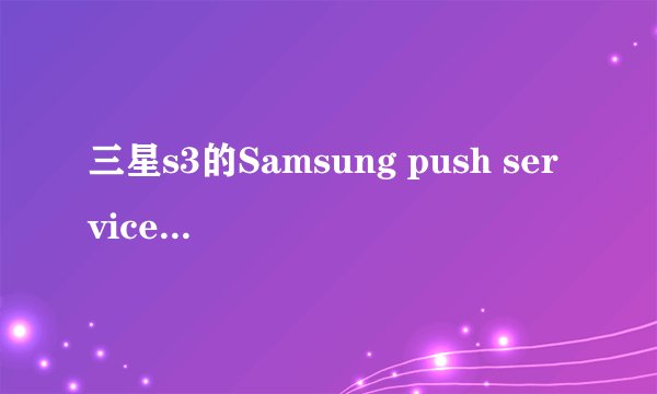三星s3的Samsung push service 什么意思