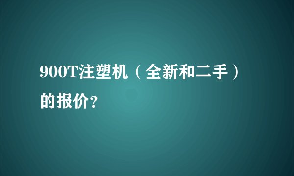900T注塑机（全新和二手）的报价？