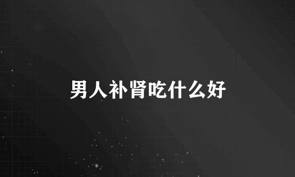 男人补肾吃什么好