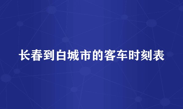 长春到白城市的客车时刻表