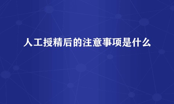 人工授精后的注意事项是什么