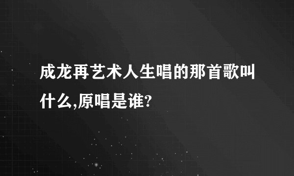 成龙再艺术人生唱的那首歌叫什么,原唱是谁?