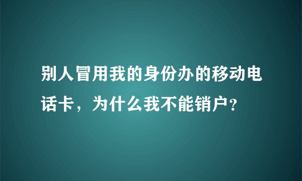 别人冒用我的身份办的移动电话卡，为什么我不能销户？