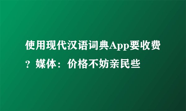 使用现代汉语词典App要收费？媒体：价格不妨亲民些