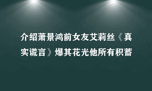 介绍萧景鸿前女友艾莉丝《真实谎言》爆其花光他所有积蓄