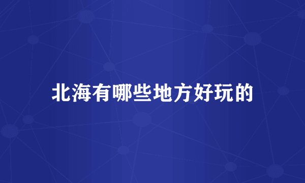 北海有哪些地方好玩的
