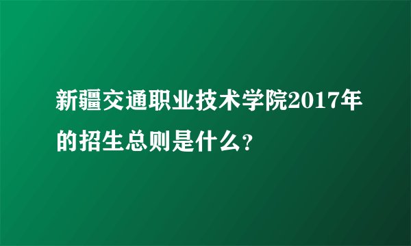 新疆交通职业技术学院2017年的招生总则是什么？