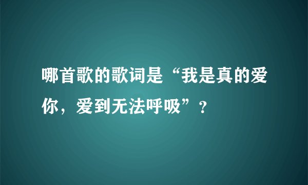哪首歌的歌词是“我是真的爱你，爱到无法呼吸”？