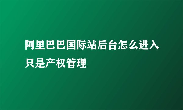 阿里巴巴国际站后台怎么进入只是产权管理