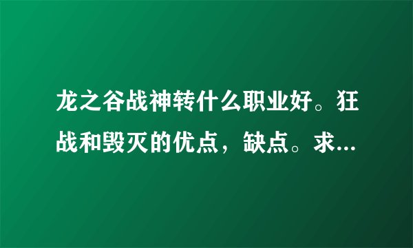 龙之谷战神转什么职业好。狂战和毁灭的优点，缺点。求各路大神指点一下