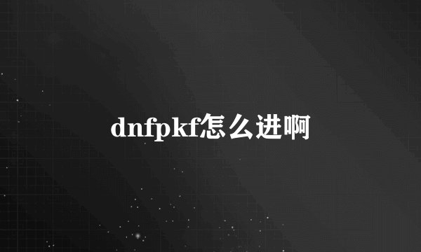 dnfpkf怎么进啊