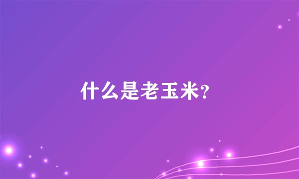 什么是老玉米？