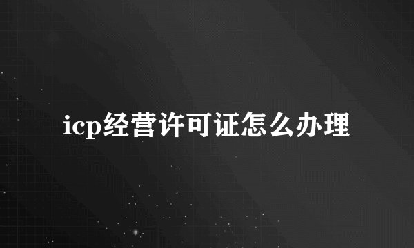 icp经营许可证怎么办理