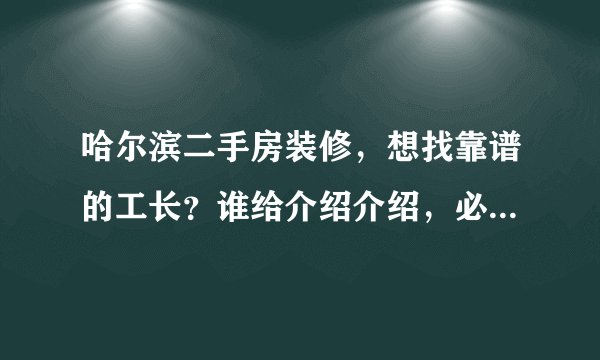 哈尔滨二手房装修，想找靠谱的工长？谁给介绍介绍，必须靠谱的？