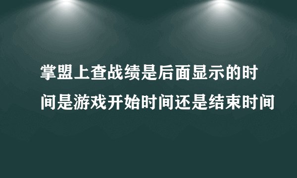 掌盟上查战绩是后面显示的时间是游戏开始时间还是结束时间
