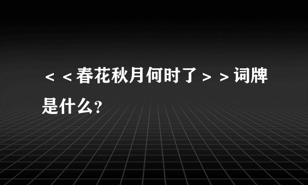 ＜＜春花秋月何时了＞＞词牌是什么？
